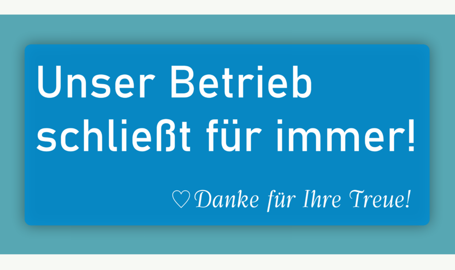 Unser Betrieb schließt für immer! Danke für ihre Treue!