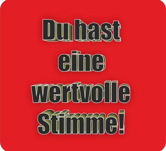 Du hast eine wertvolle Stimme!