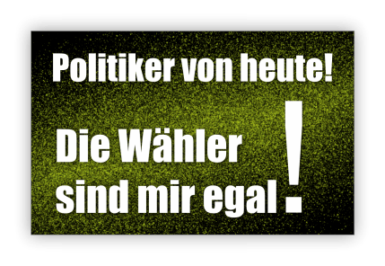 Politiker von heute! Die Wähler sind mir egal!