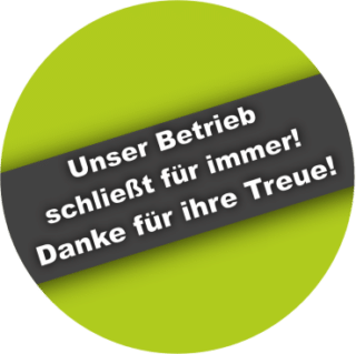 Unser Betrieb schließt für immer! Danke für ihre Treue!